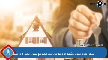 أسهل طرق تمويل شقة الزوجية من بنك مصر مع سداد يصل لـ 15 سنة